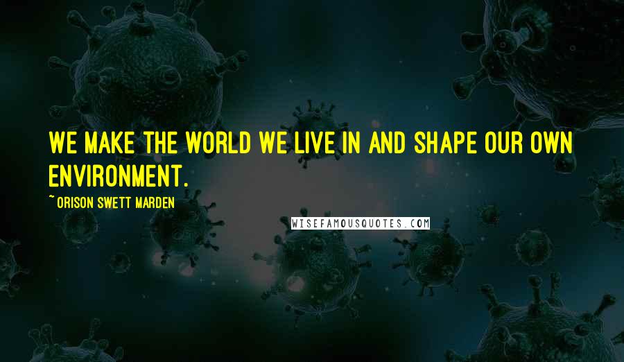 Orison Swett Marden Quotes: We make the world we live in and shape our own environment.