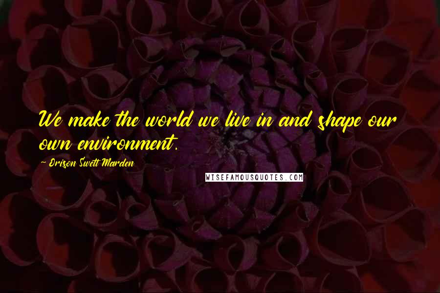 Orison Swett Marden Quotes: We make the world we live in and shape our own environment.