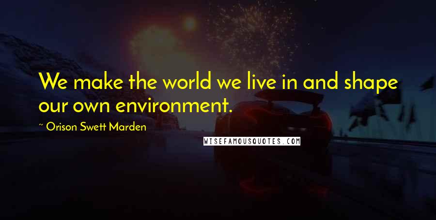 Orison Swett Marden Quotes: We make the world we live in and shape our own environment.