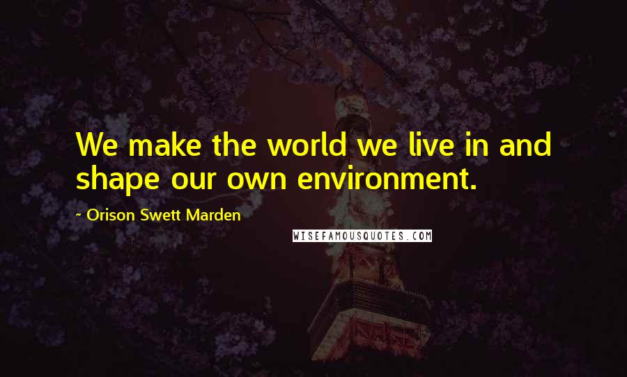 Orison Swett Marden Quotes: We make the world we live in and shape our own environment.