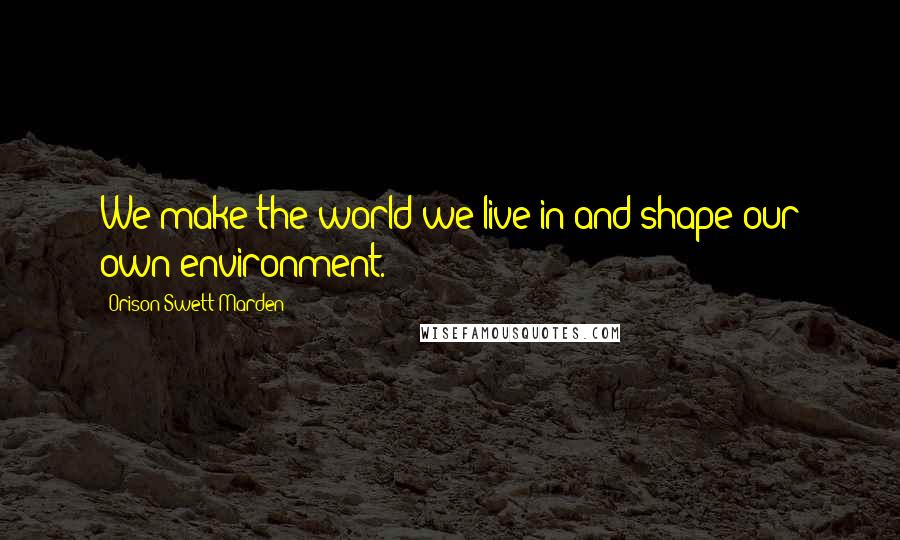 Orison Swett Marden Quotes: We make the world we live in and shape our own environment.