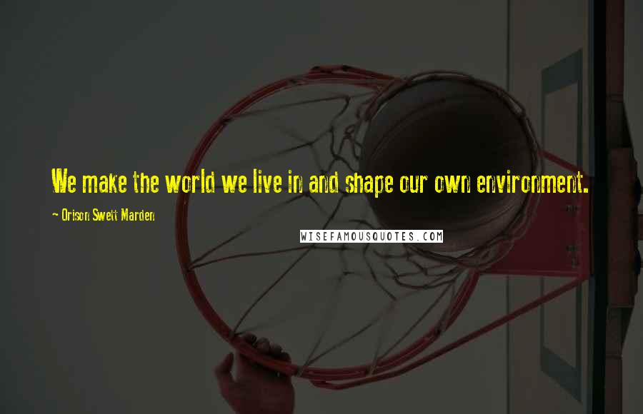 Orison Swett Marden Quotes: We make the world we live in and shape our own environment.