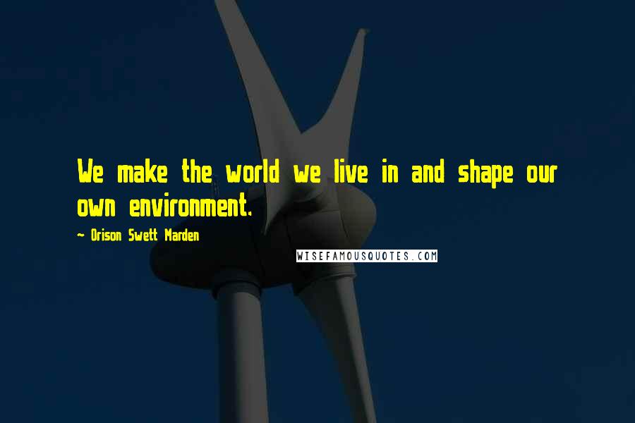 Orison Swett Marden Quotes: We make the world we live in and shape our own environment.