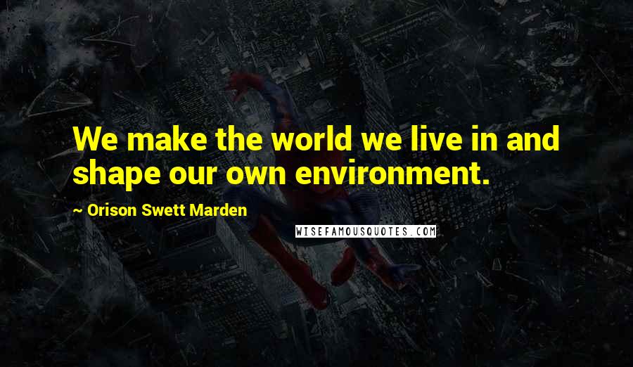 Orison Swett Marden Quotes: We make the world we live in and shape our own environment.