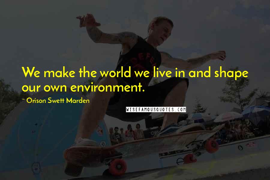 Orison Swett Marden Quotes: We make the world we live in and shape our own environment.