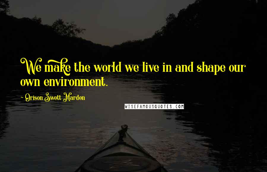 Orison Swett Marden Quotes: We make the world we live in and shape our own environment.