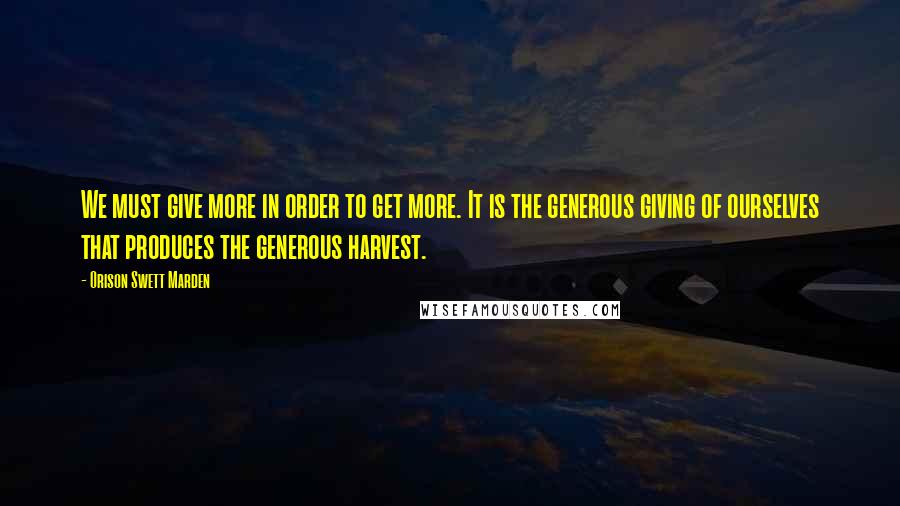 Orison Swett Marden Quotes: We must give more in order to get more. It is the generous giving of ourselves that produces the generous harvest.