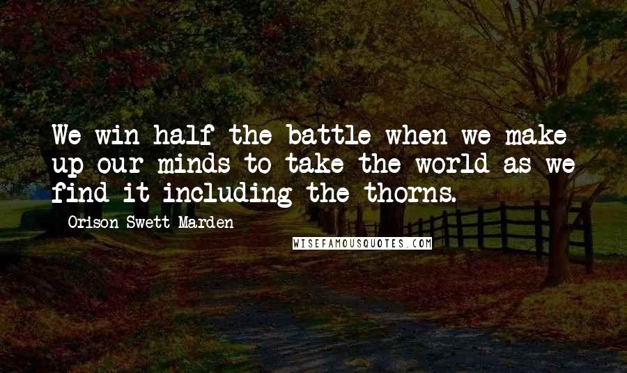 Orison Swett Marden Quotes: We win half the battle when we make up our minds to take the world as we find it including the thorns.