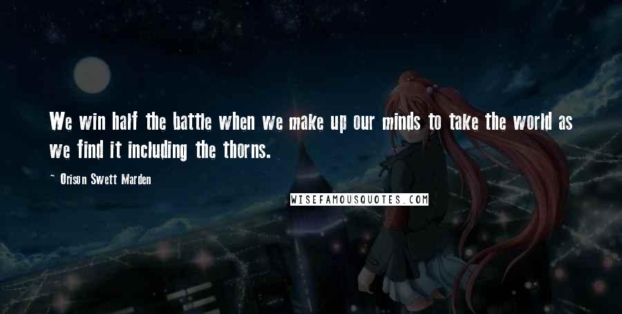 Orison Swett Marden Quotes: We win half the battle when we make up our minds to take the world as we find it including the thorns.