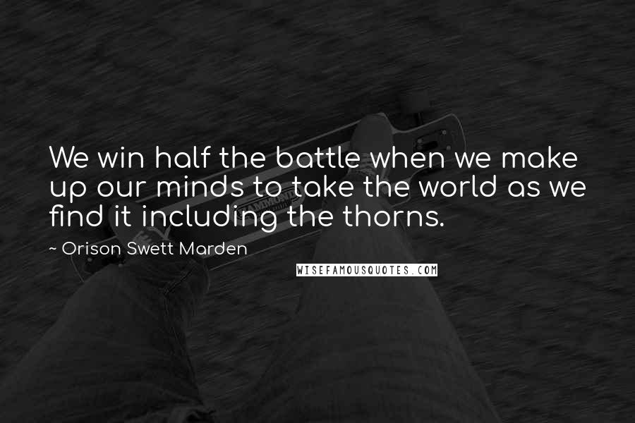 Orison Swett Marden Quotes: We win half the battle when we make up our minds to take the world as we find it including the thorns.