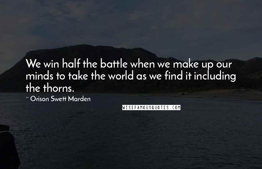 Orison Swett Marden Quotes: We win half the battle when we make up our minds to take the world as we find it including the thorns.