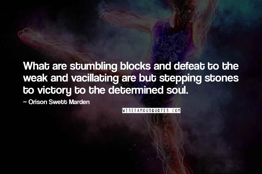 Orison Swett Marden Quotes: What are stumbling blocks and defeat to the weak and vacillating are but stepping stones to victory to the determined soul.