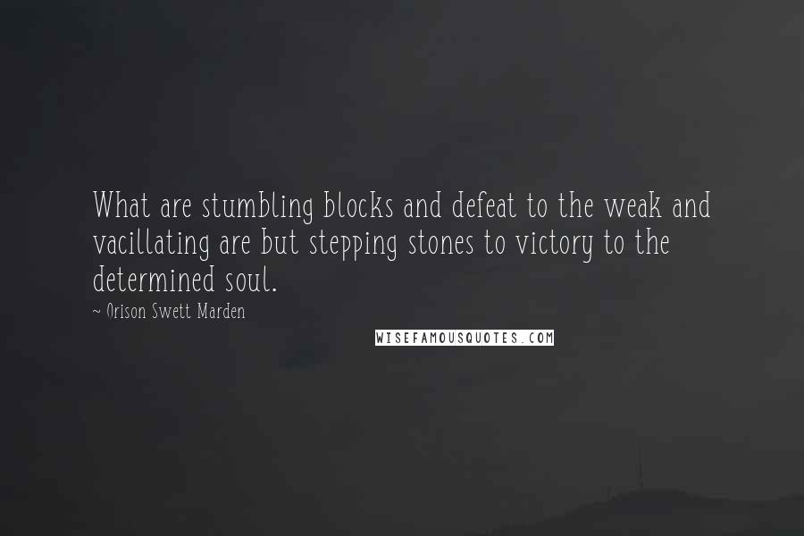 Orison Swett Marden Quotes: What are stumbling blocks and defeat to the weak and vacillating are but stepping stones to victory to the determined soul.