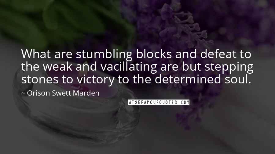 Orison Swett Marden Quotes: What are stumbling blocks and defeat to the weak and vacillating are but stepping stones to victory to the determined soul.