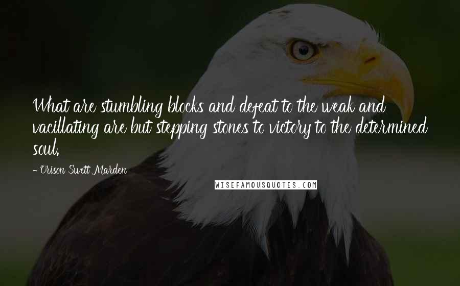 Orison Swett Marden Quotes: What are stumbling blocks and defeat to the weak and vacillating are but stepping stones to victory to the determined soul.