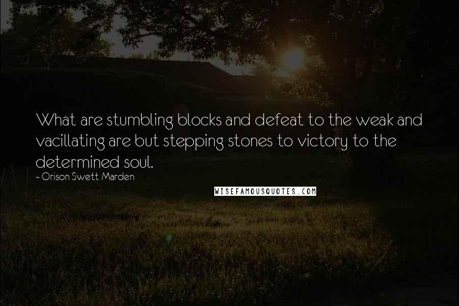 Orison Swett Marden Quotes: What are stumbling blocks and defeat to the weak and vacillating are but stepping stones to victory to the determined soul.