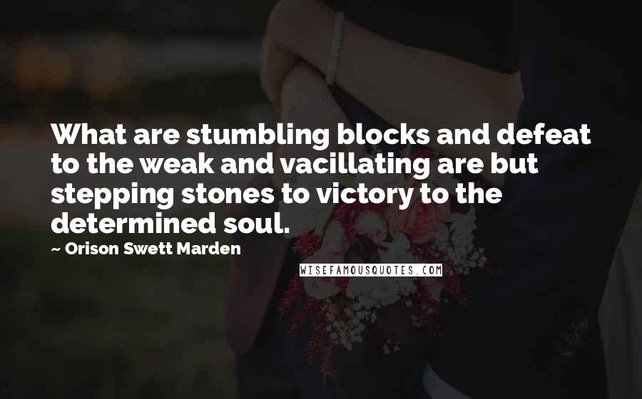 Orison Swett Marden Quotes: What are stumbling blocks and defeat to the weak and vacillating are but stepping stones to victory to the determined soul.