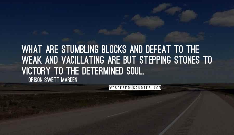 Orison Swett Marden Quotes: What are stumbling blocks and defeat to the weak and vacillating are but stepping stones to victory to the determined soul.