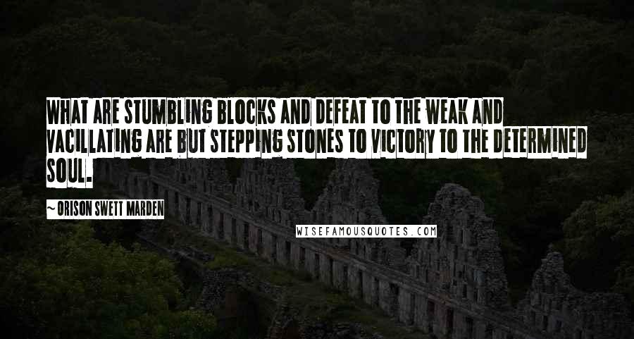 Orison Swett Marden Quotes: What are stumbling blocks and defeat to the weak and vacillating are but stepping stones to victory to the determined soul.