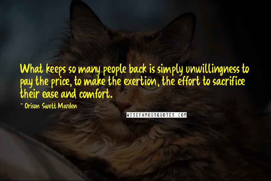 Orison Swett Marden Quotes: What keeps so many people back is simply unwillingness to pay the price, to make the exertion, the effort to sacrifice their ease and comfort.