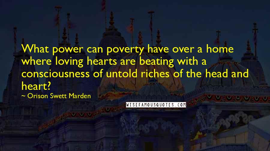 Orison Swett Marden Quotes: What power can poverty have over a home where loving hearts are beating with a consciousness of untold riches of the head and heart?