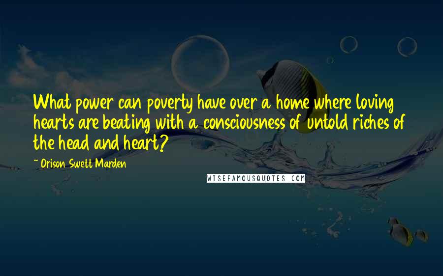 Orison Swett Marden Quotes: What power can poverty have over a home where loving hearts are beating with a consciousness of untold riches of the head and heart?