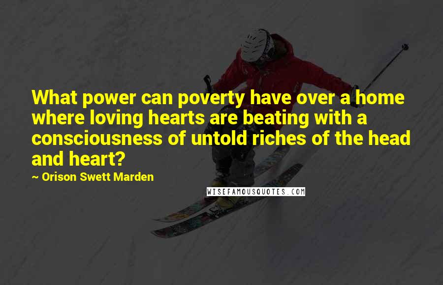 Orison Swett Marden Quotes: What power can poverty have over a home where loving hearts are beating with a consciousness of untold riches of the head and heart?