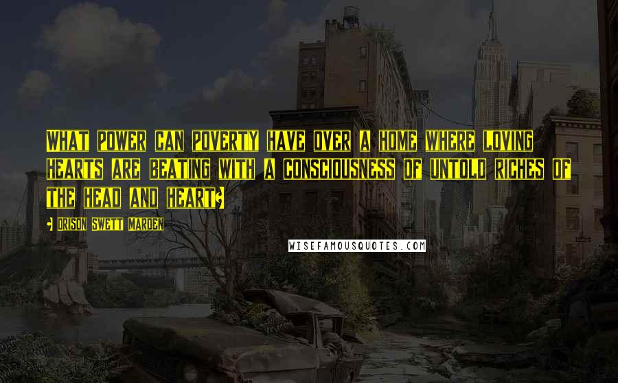 Orison Swett Marden Quotes: What power can poverty have over a home where loving hearts are beating with a consciousness of untold riches of the head and heart?