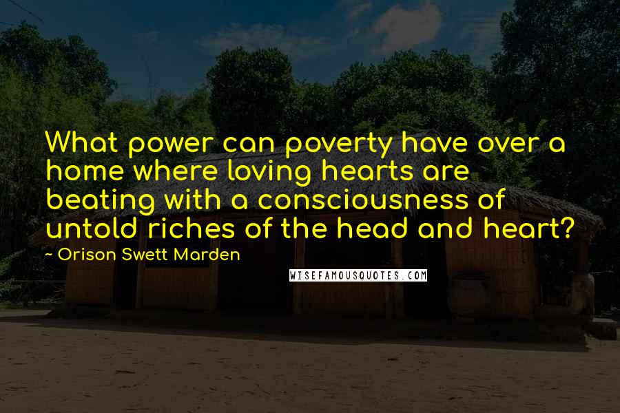 Orison Swett Marden Quotes: What power can poverty have over a home where loving hearts are beating with a consciousness of untold riches of the head and heart?