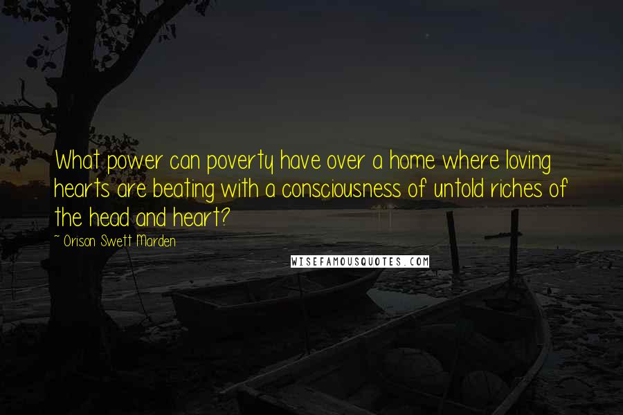 Orison Swett Marden Quotes: What power can poverty have over a home where loving hearts are beating with a consciousness of untold riches of the head and heart?