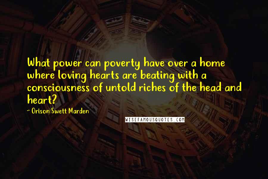 Orison Swett Marden Quotes: What power can poverty have over a home where loving hearts are beating with a consciousness of untold riches of the head and heart?