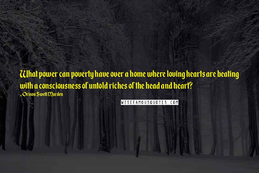 Orison Swett Marden Quotes: What power can poverty have over a home where loving hearts are beating with a consciousness of untold riches of the head and heart?