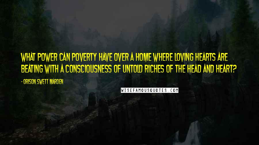 Orison Swett Marden Quotes: What power can poverty have over a home where loving hearts are beating with a consciousness of untold riches of the head and heart?