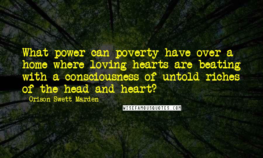 Orison Swett Marden Quotes: What power can poverty have over a home where loving hearts are beating with a consciousness of untold riches of the head and heart?