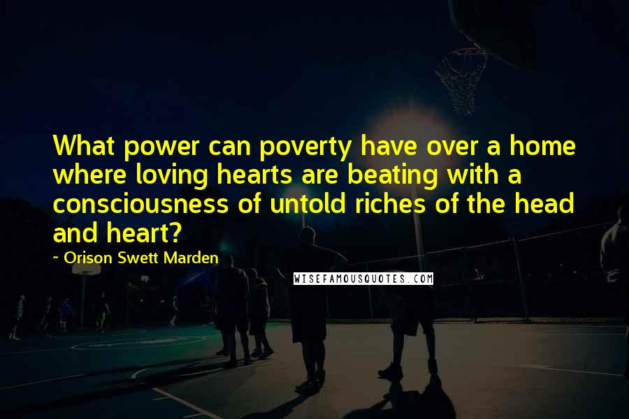 Orison Swett Marden Quotes: What power can poverty have over a home where loving hearts are beating with a consciousness of untold riches of the head and heart?