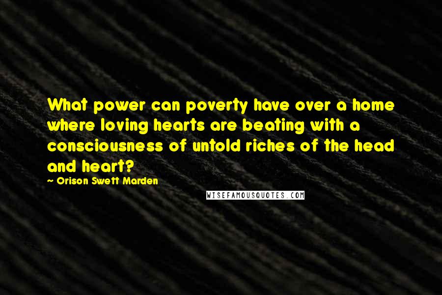 Orison Swett Marden Quotes: What power can poverty have over a home where loving hearts are beating with a consciousness of untold riches of the head and heart?