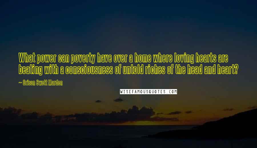 Orison Swett Marden Quotes: What power can poverty have over a home where loving hearts are beating with a consciousness of untold riches of the head and heart?