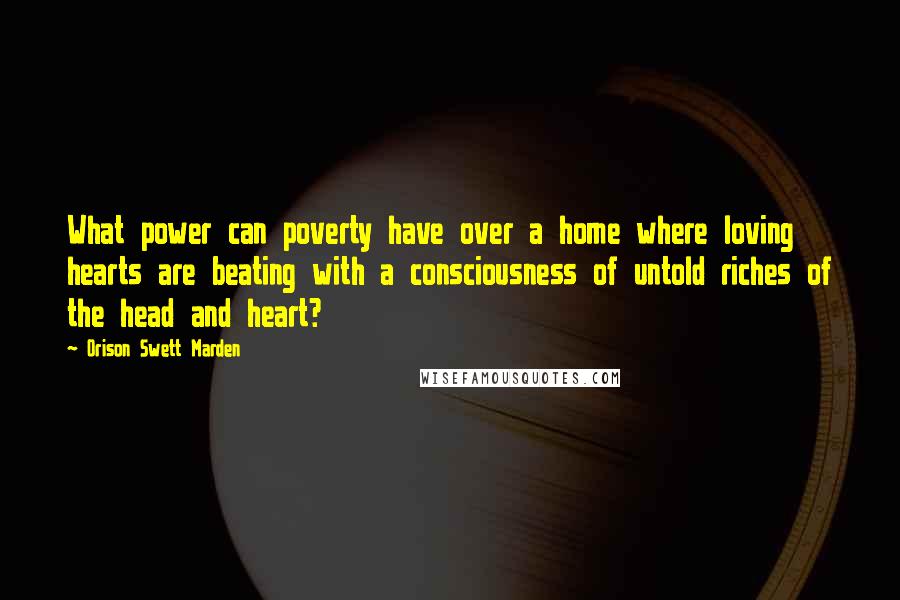 Orison Swett Marden Quotes: What power can poverty have over a home where loving hearts are beating with a consciousness of untold riches of the head and heart?