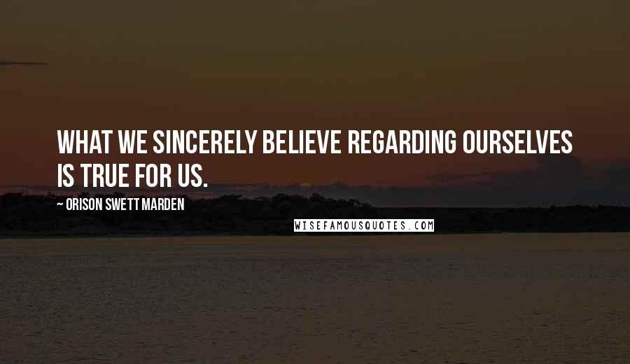 Orison Swett Marden Quotes: What we sincerely believe regarding ourselves is true for us.