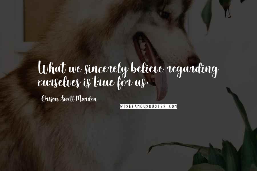 Orison Swett Marden Quotes: What we sincerely believe regarding ourselves is true for us.