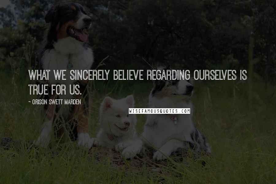 Orison Swett Marden Quotes: What we sincerely believe regarding ourselves is true for us.