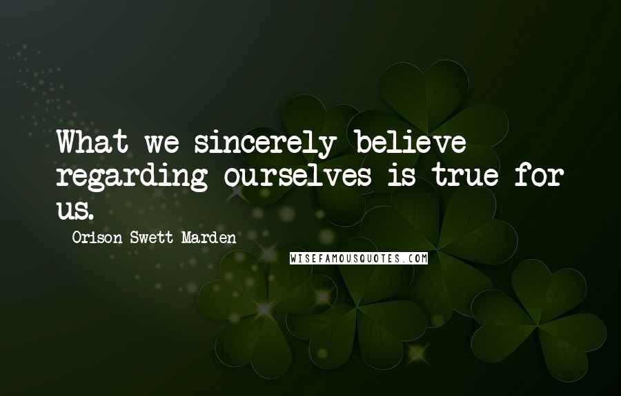 Orison Swett Marden Quotes: What we sincerely believe regarding ourselves is true for us.