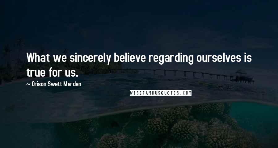 Orison Swett Marden Quotes: What we sincerely believe regarding ourselves is true for us.