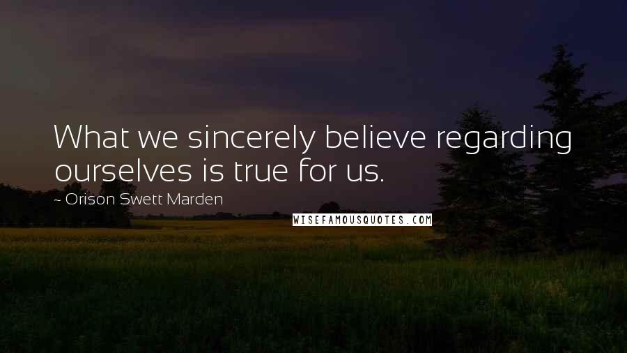 Orison Swett Marden Quotes: What we sincerely believe regarding ourselves is true for us.