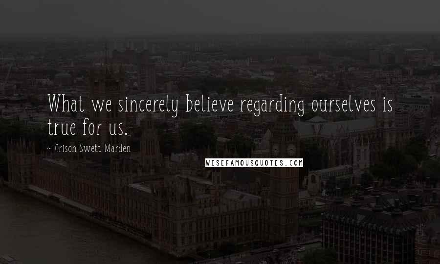 Orison Swett Marden Quotes: What we sincerely believe regarding ourselves is true for us.