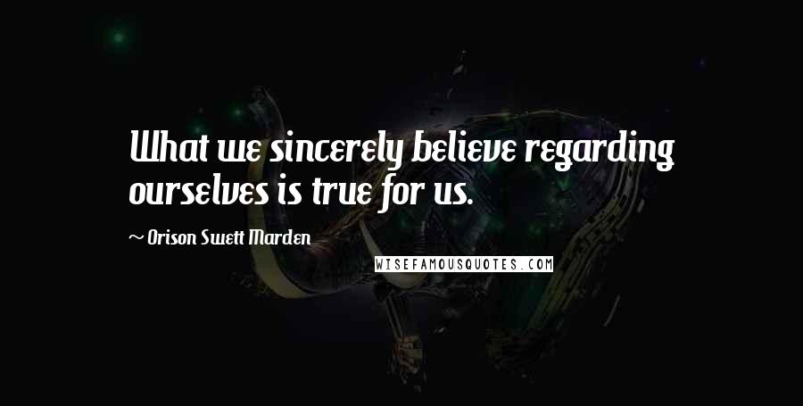 Orison Swett Marden Quotes: What we sincerely believe regarding ourselves is true for us.