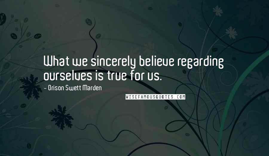Orison Swett Marden Quotes: What we sincerely believe regarding ourselves is true for us.