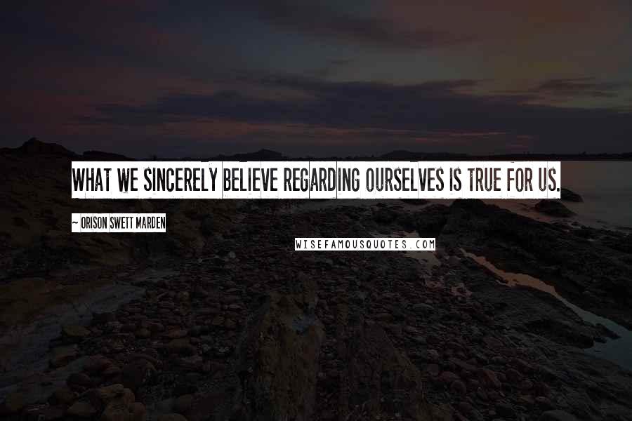 Orison Swett Marden Quotes: What we sincerely believe regarding ourselves is true for us.