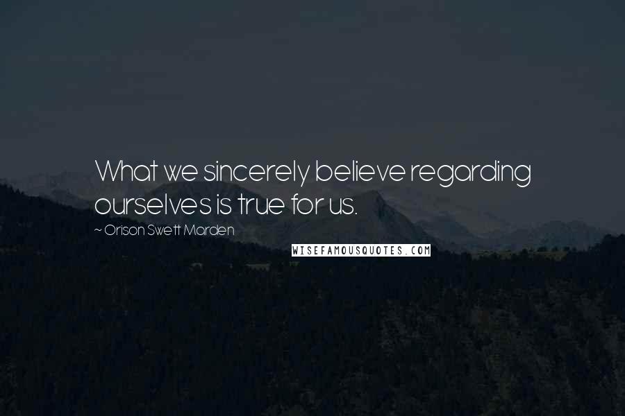 Orison Swett Marden Quotes: What we sincerely believe regarding ourselves is true for us.