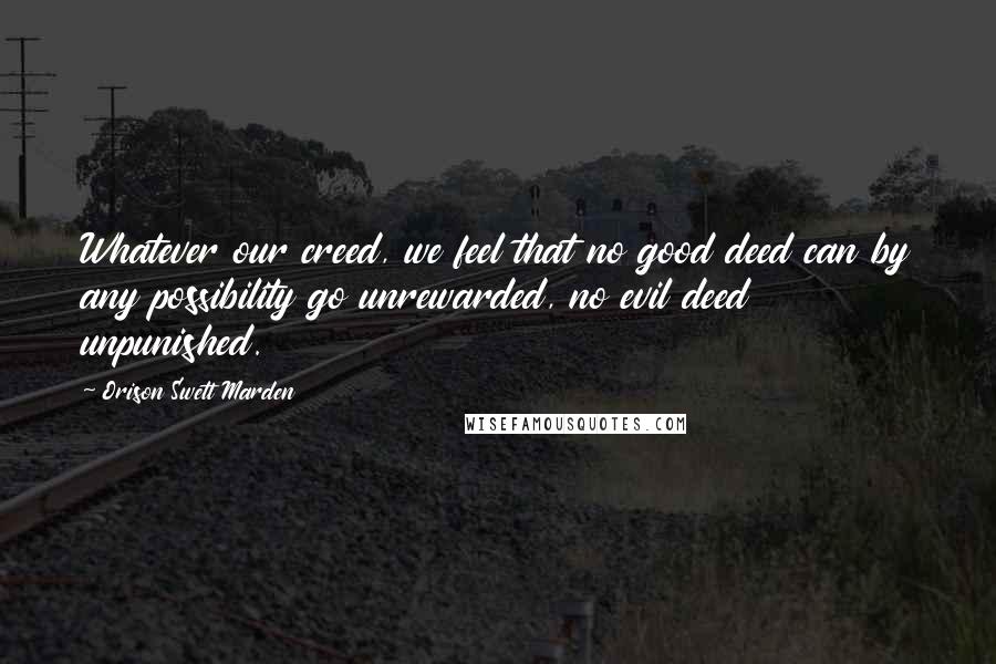 Orison Swett Marden Quotes: Whatever our creed, we feel that no good deed can by any possibility go unrewarded, no evil deed unpunished.